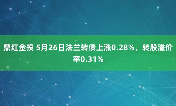 鼎红金投 5月26日法兰转债上涨0.28%，转股溢价率0.31%