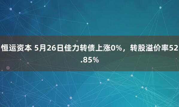 恒运资本 5月26日佳力转债上涨0%，转股溢价率52.85%
