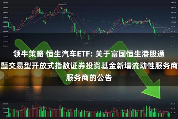 领牛策略 恒生汽车ETF: 关于富国恒生港股通汽车主题交易型开放式指数证券投资基金新增流动性服务商的公告