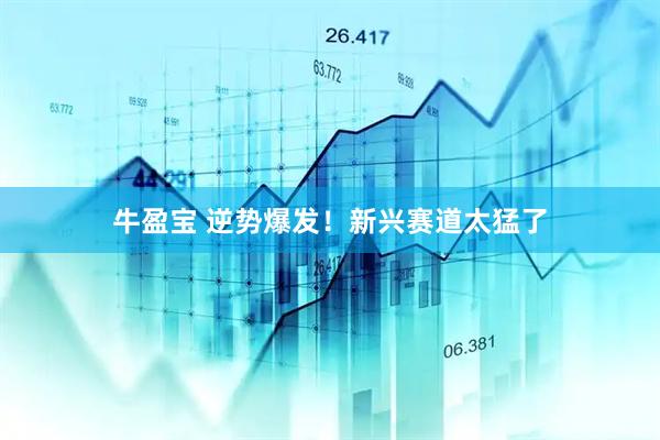 牛盈宝 逆势爆发！新兴赛道太猛了