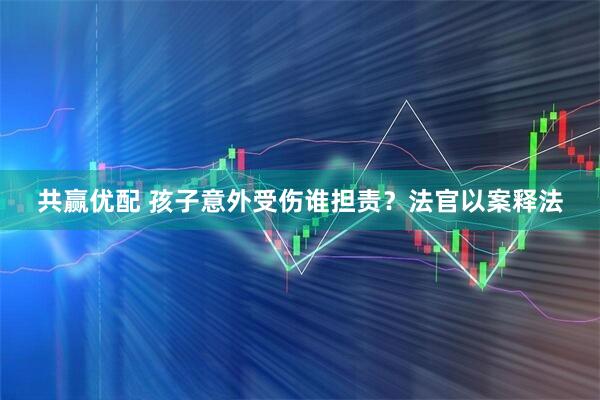 共赢优配 孩子意外受伤谁担责？法官以案释法