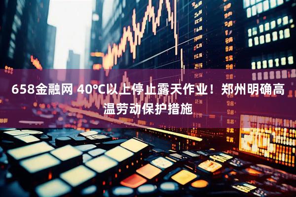 658金融网 40℃以上停止露天作业！郑州明确高温劳动保护措施