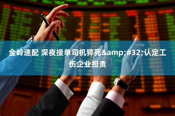 金岭速配 深夜接单司机猝死&#32;认定工伤企业担责