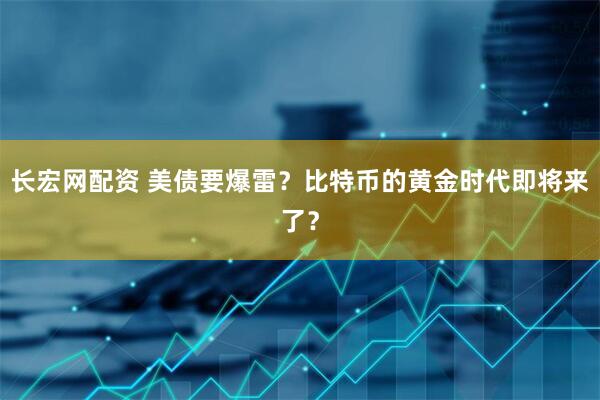 长宏网配资 美债要爆雷？比特币的黄金时代即将来了？