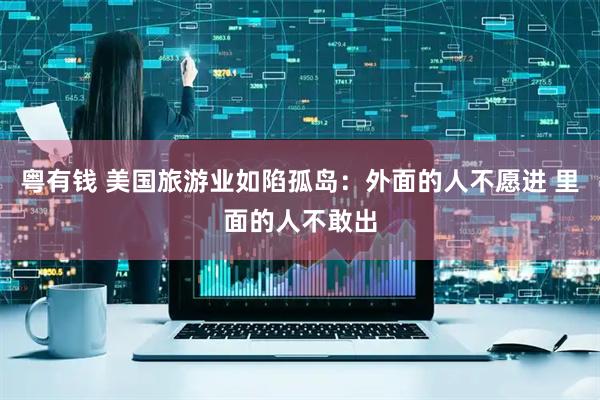 粤有钱 美国旅游业如陷孤岛：外面的人不愿进 里面的人不敢出