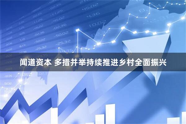 闻道资本 多措并举持续推进乡村全面振兴