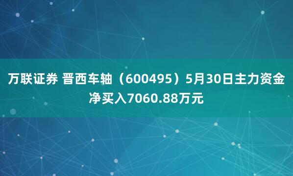 万联证券 晋西车轴（600495）5月30日主力资金净买入7060.88万元
