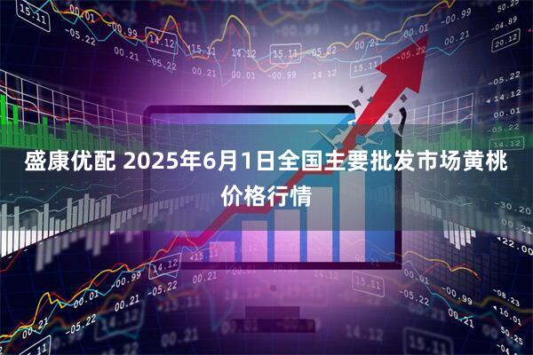 盛康优配 2025年6月1日全国主要批发市场黄桃价格行情