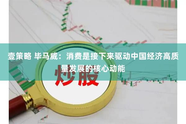 壹策略 毕马威：消费是接下来驱动中国经济高质量发展的核心动能