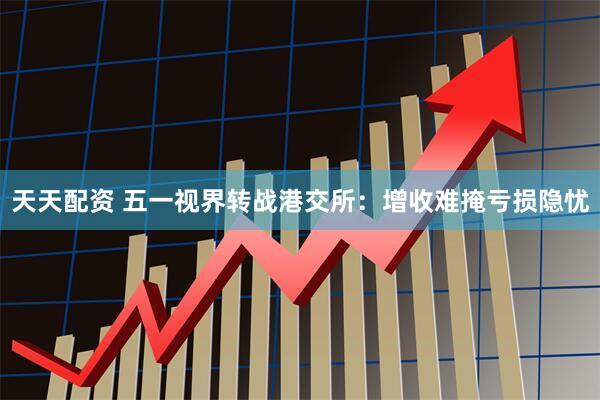 天天配资 五一视界转战港交所：增收难掩亏损隐忧