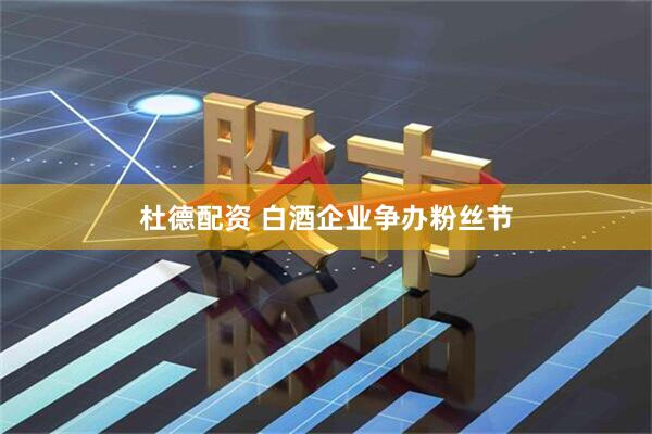 杜德配资 白酒企业争办粉丝节