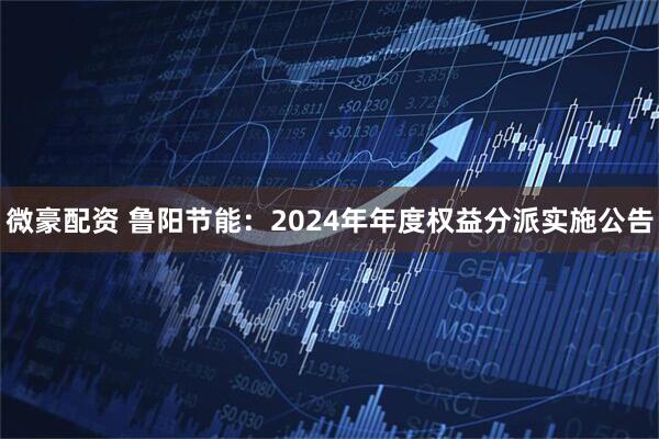 微豪配资 鲁阳节能：2024年年度权益分派实施公告