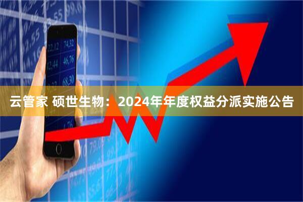 云管家 硕世生物：2024年年度权益分派实施公告