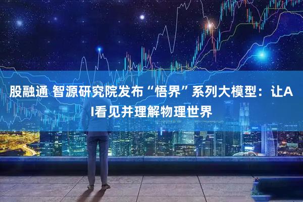 股融通 智源研究院发布“悟界”系列大模型：让AI看见并理解物理世界