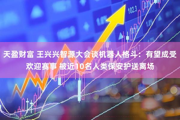 天盈财富 王兴兴智源大会谈机器人格斗：有望成受欢迎赛事 被近10名人类保安护送离场