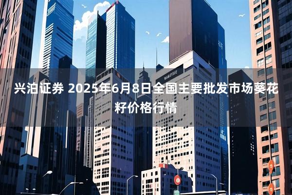 兴泊证券 2025年6月8日全国主要批发市场葵花籽价格行情