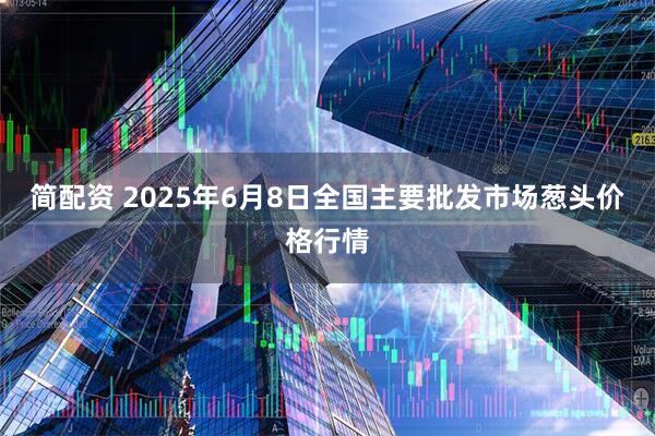 简配资 2025年6月8日全国主要批发市场葱头价格行情