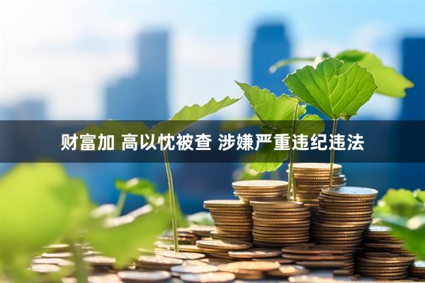 财富加 高以忱被查 涉嫌严重违纪违法
