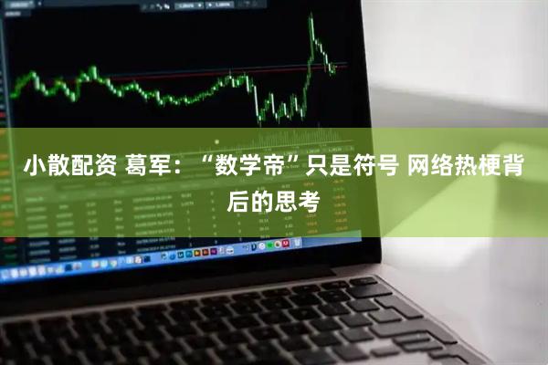 小散配资 葛军：“数学帝”只是符号 网络热梗背后的思考