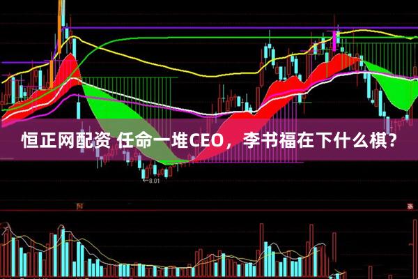 恒正网配资 任命一堆CEO，李书福在下什么棋？