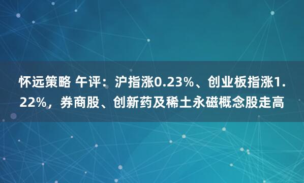 怀远策略 午评：沪指涨0.23%、创业板指涨1.22%，券商股、创新药及稀土永磁概念股走高