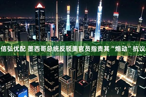 信弘优配 墨西哥总统反驳美官员指责其“煽动”抗议