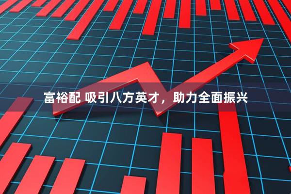 富裕配 吸引八方英才，助力全面振兴