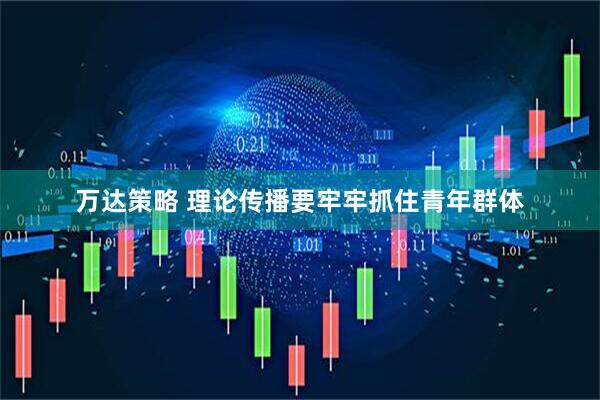 万达策略 理论传播要牢牢抓住青年群体
