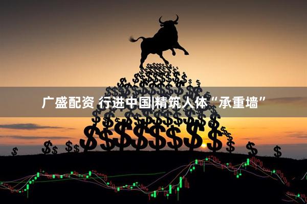广盛配资 行进中国|精筑人体“承重墙”