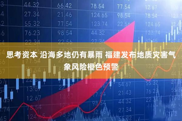 思考资本 沿海多地仍有暴雨 福建发布地质灾害气象风险橙色预警