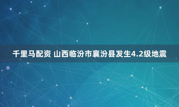 千里马配资 山西临汾市襄汾县发生4.2级地震