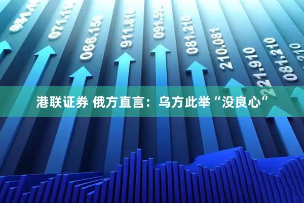 港联证券 俄方直言：乌方此举“没良心”