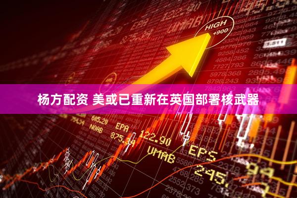 杨方配资 美或已重新在英国部署核武器