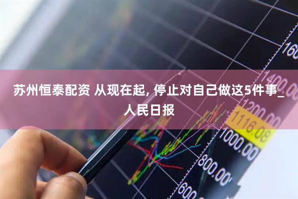 苏州恒泰配资 从现在起, 停止对自己做这5件事_人民日报