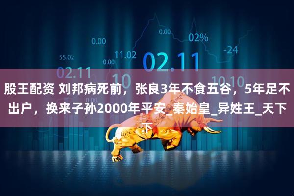 股王配资 刘邦病死前，张良3年不食五谷，5年足不出户，换来子孙2000年平安_秦始皇_异姓王_天下
