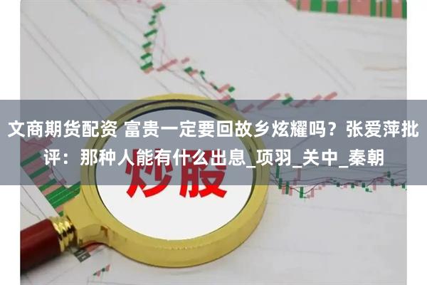 文商期货配资 富贵一定要回故乡炫耀吗？张爱萍批评：那种人能有什么出息_项羽_关中_秦朝