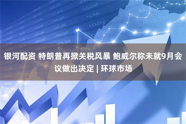 银河配资 特朗普再掀关税风暴 鲍威尔称未就9月会议做出决定 | 环球市场