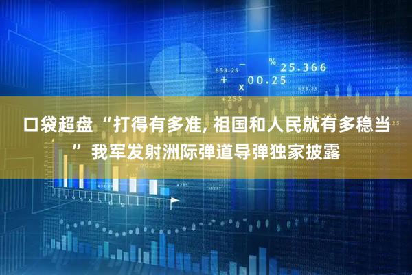 口袋超盘 “打得有多准, 祖国和人民就有多稳当” 我军发射洲际弹道导弹独家披露