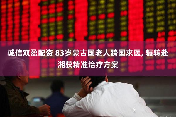 诚信双盈配资 83岁蒙古国老人跨国求医, 辗转赴湘获精准治疗方案