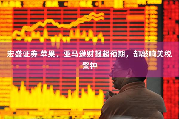 宏盛证券 苹果、亚马逊财报超预期，却敲响关税警钟
