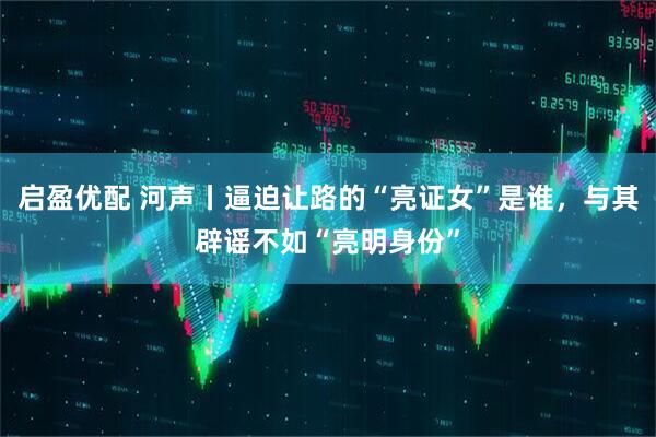 启盈优配 河声丨逼迫让路的“亮证女”是谁，与其辟谣不如“亮明身份”