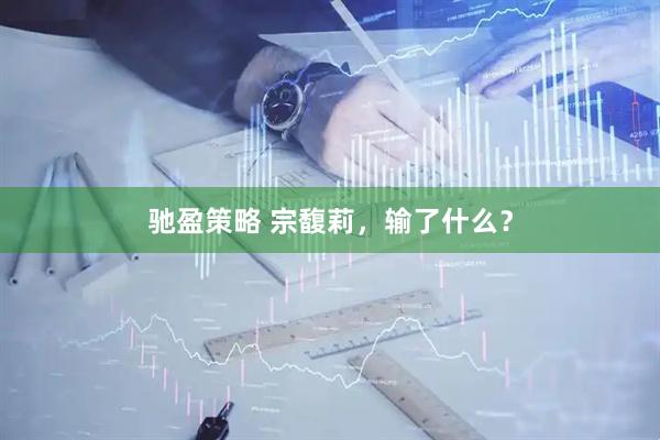 驰盈策略 宗馥莉，输了什么？