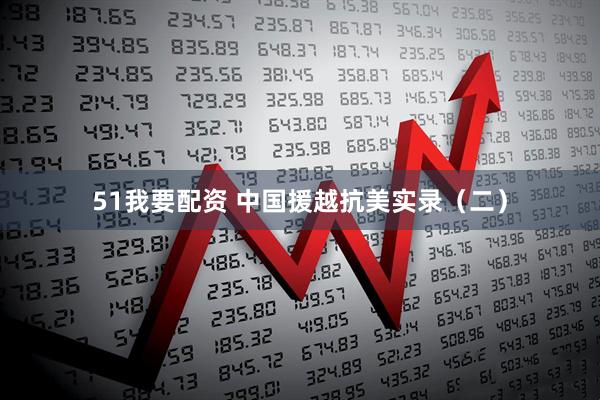 51我要配资 中国援越抗美实录（二）