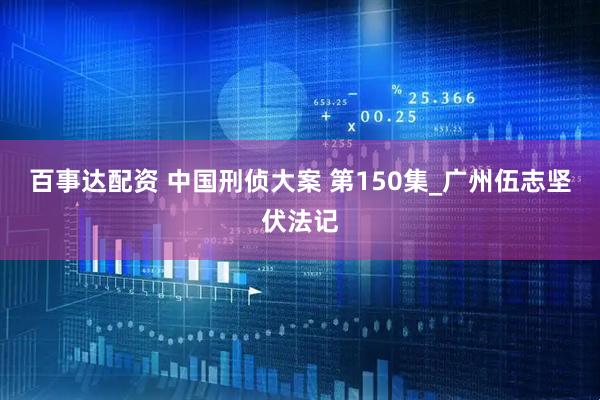 百事达配资 中国刑侦大案 第150集_广州伍志坚伏法记