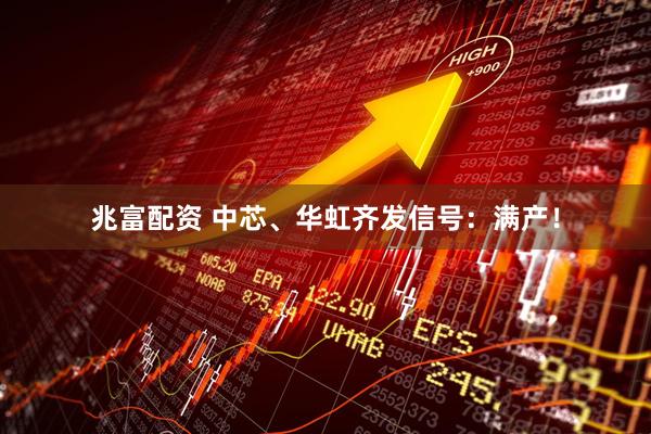 兆富配资 中芯、华虹齐发信号：满产！