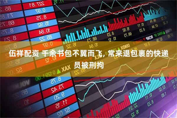 伍祥配资 千余书包不翼而飞, 常来退包裹的快递员被刑拘