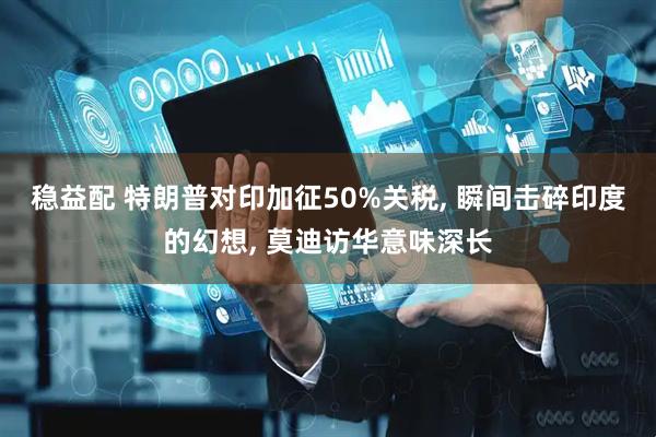 稳益配 特朗普对印加征50%关税, 瞬间击碎印度的幻想, 莫迪访华意味深长