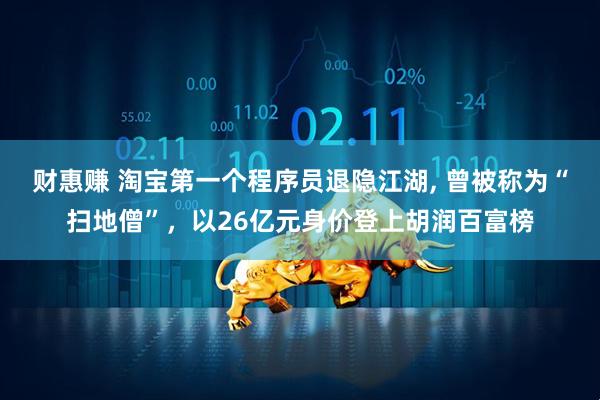 财惠赚 淘宝第一个程序员退隐江湖, 曾被称为“扫地僧”，以26亿元身价登上胡润百富榜