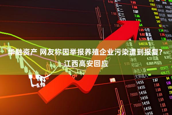 华融资产 网友称因举报养殖企业污染遭到报复? 江西高安回应
