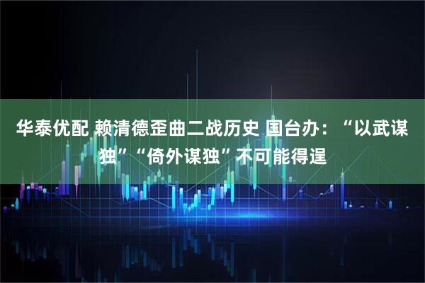 华泰优配 赖清德歪曲二战历史 国台办：“以武谋独”“倚外谋独”不可能得逞